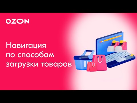 Видео: Как загрузить товары: Способы загрузки | Продажи на Ozon