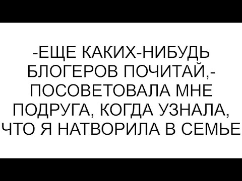 Видео: -Еще каких-нибудь блогеров почитай,- посоветовала мне подруга, когда узнала, что я натворила в семье
