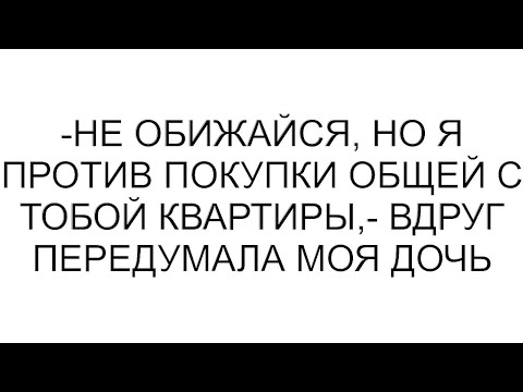Видео: -Не обижайся, но я против покупки общей с тобой квартиры,- вдруг передумала моя дочь