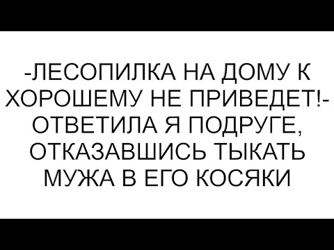 Видео: -Лесопилка на дому к хорошему не приведет!- ответила я подруге, отказавшись тыкать мужа в его косяки
