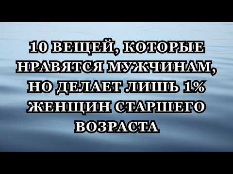 Видео: 10 вещей, которые нравятся мужчинам, но делает лишь 1% женщин старшего возраста