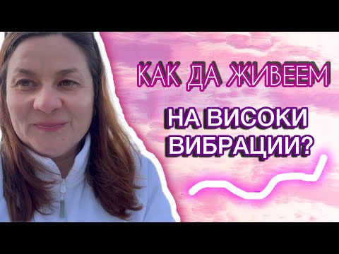 Видео: КАК ДА ЖИВЕЕМ НА ВИСОКИ ВИБРАЦИИ