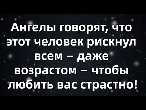 Видео: Ангелы говорят, что этот человек рискнул всем — даже возрастом — чтобы любить вас страстно!