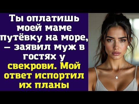 Видео: Ты оплатишь моей маме путёвку на море, — заявил муж в гостях у свекрови. Мой ответ испортил их планы
