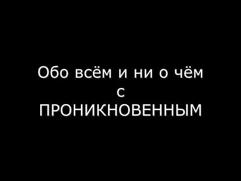 Видео: Обо всём и ни о чём с Проникновенным