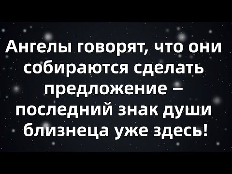 Видео: Ангелы говорят, что они собираются сделать предложение — последний знак души близнеца уже здесь...
