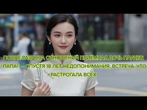 Видео: После Разрыва Отношений Приёмная Дочь Плачет “Папа!” Спустя 18 лет недопонимания, встреча, что растр