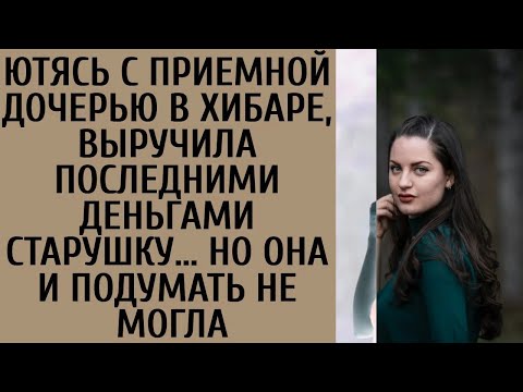 Видео: Ютясь с приемной дочерью в хибаре, выручила последними деньгами старушку… Но она и подумать не