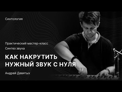 Видео: КАК НАКРУТИТЬ НУЖНЫЙ ЗВУК С НУЛЯ: Практический мастер-класс по Синтезу Звука с Андреем Девятых