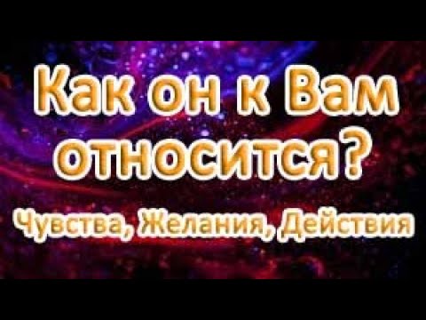 Видео: КАК ОН К ВАМ ОТНОСИТСЯ (чувства, желания, действия)