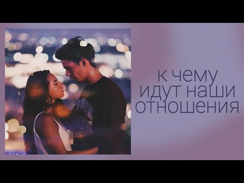 Видео: К ЧЕМУ ИДУТ НАШИ ОТНОШЕНИЯ