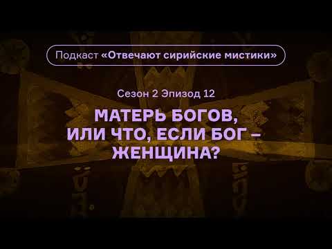 Видео: Матерь богов, или Что, если Бог — женщина? Подкаст «Отвечают сирийские мистики». АУДИО