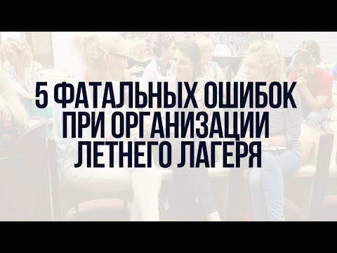 Видео: 5 фатальных ошибок при организации летнего лагеря