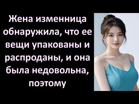 Видео: Жена изменница обнаружила, что ее вещи упакованы и распроданы, и она была недовольна, поэтому