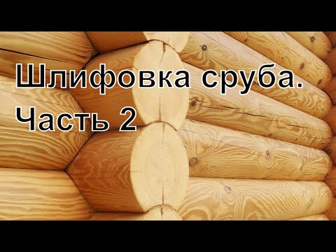 Видео: Шлифовка сруба. Часть 2 "Этапы шлифовки"
