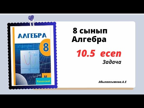 Видео: алгебра 8 сынып 10.5 есеп. Абылкасымова 8 класс 10.5 задача