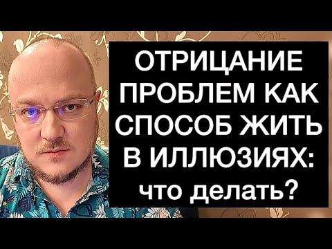 Видео: ОТРИЦАНИЕ ПРОБЛЕМ КАК СПОСОБ ЖИТЬ В ИЛЛЮЗИЯХ: что делать?