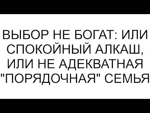 Видео: Выбор не богат: или спокойный алкаш, или не адекватная "порядочная" семья