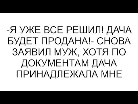 Видео: -Я уже все решил! Дача будет продана!- снова заявил муж, хотя по документам дача принадлежала мне