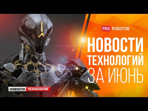 Видео: Новейшие роботы и технологии будущего: все новости технологий за июнь в одном выпуске!