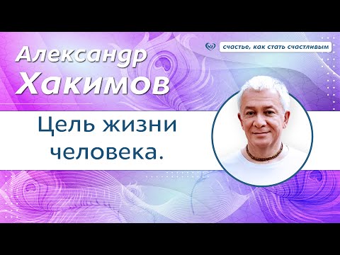 Видео: Какова цель человеческой жизни. - Александр Хакимов.