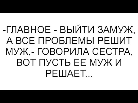 Видео: -Главное - выйти замуж, а все проблемы решит муж,- говорила сестра, вот пусть ее муж и решает...