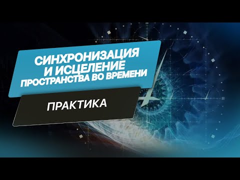 Видео: Описание практики "Синхронизация и исцеление пространства во времени"