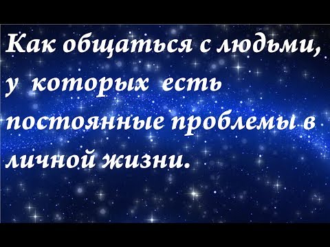 Видео: Как общаться с людьми, у которых есть постоянные проблемы в личной жизни.