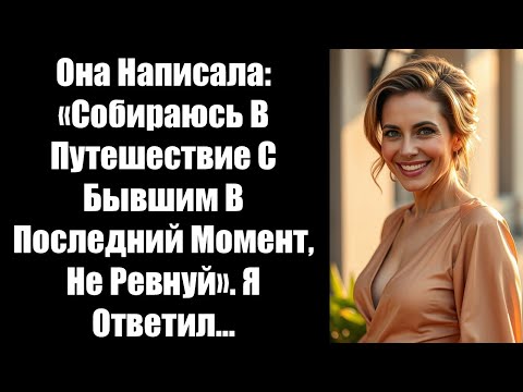 Видео: Она Написала: «Собираюсь В Путешествие С Бывшим В Последний Момент, Не Ревнуй». Я Ответил...