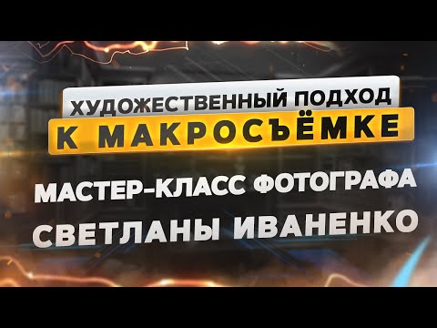 Видео: Мастер-класс фотографа Светланы Иваненко «Художественный подход к макросъёмке»