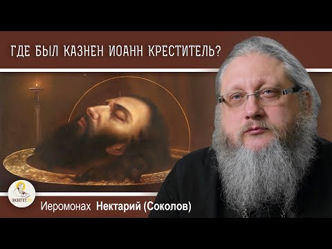 Видео: ГДЕ БЫЛ КАЗНЕН ИОАНН КРЕСТИТЕЛЬ ?  Иеромонах Нектарий (Соколов)