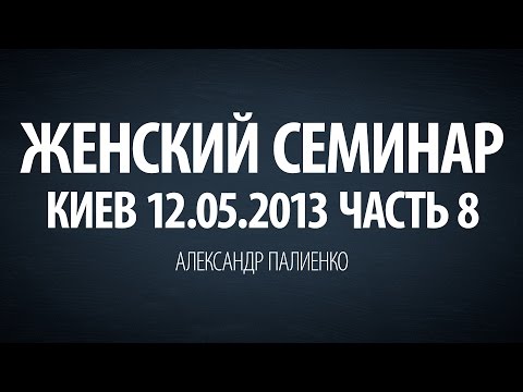 Видео: Женский семинар. Часть 8 (Киев 12.05.2013) Александр Палиенко.