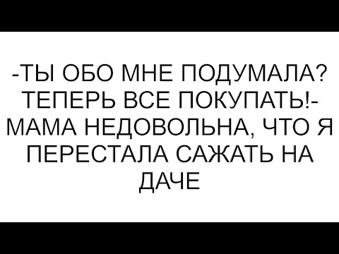 Видео: -Ты обо мне подумала? Теперь все покупать!- мама недовольна, что я перестала сажать на даче #рассказ