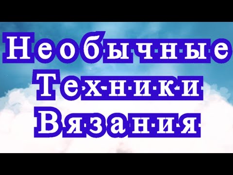Видео: Необычные техники вязания - Обзор + МК в описании