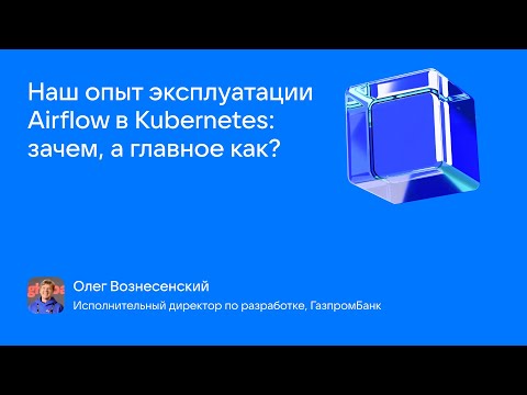 Видео: Олег Вознесенский_Наш опыт эксплуатации Airflow в Kubernetes: зачем, а главное как?