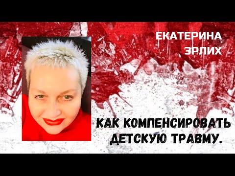 Видео: КАК КОМПЕНСИРОВАТЬ ДЕТСКУЮ ТРАВМУ. Екатерина Эрлих