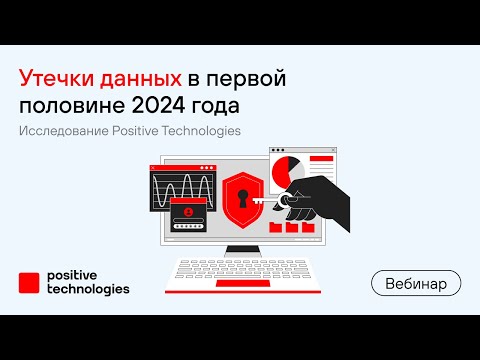 Видео: Утечки данных в первой половине 2024 года. Исследование Positive Technologies