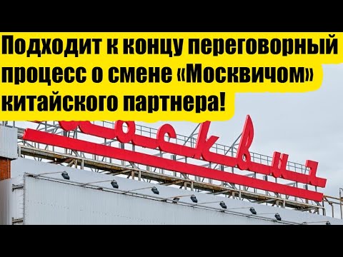 Видео: Подходит к концу переговорный процесс о смене «Москвичом» китайского партнера