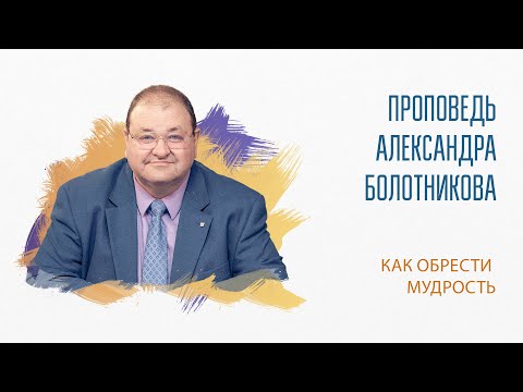 Видео: Проповедь “Как обрести мудрость”.  Александр Болотников