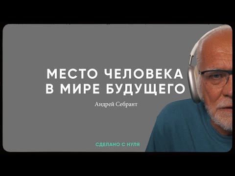 Видео: Андрей Себрант - место человека в мире технологий / "Сделано с нуля" 076