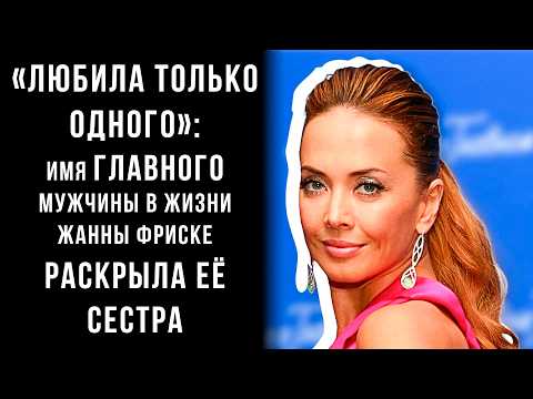 Видео: «Любила только одного»: сестра Жанны Фриске раскрыла имя главного мужчины в жизни певицы