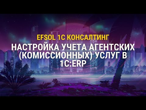 Видео: Настройка учета агентских (комиссионных) услуг в 1С:ERP