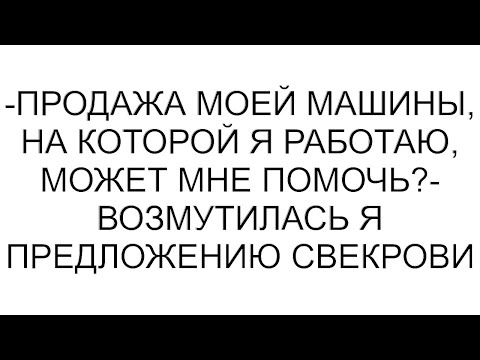 Видео: -Продажа моей машины, на которой я работаю, может мне помочь?- возмутилась я предложению свекрови