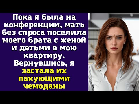 Видео: Пока я была на конференции, мать без спроса поселила моего брата с женой и детьми в мою квартиру