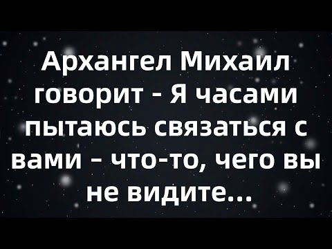 Видео: Архангел Михаил говорит   Я часами пытаюсь связаться с вами – что то, чего вы не видите…