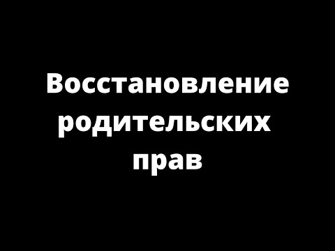Видео: ВОССТАНОВЛЕНИЕ РОДИТЕЛЬСКИХ ПРАВ