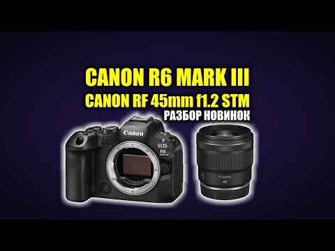 Видео: Новинки Canon R6 Mark III и RF 45mm f1.2 STM