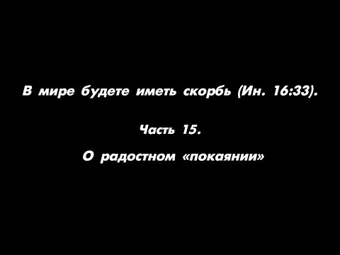 Видео: В мире будете иметь скорбь (Ин. 16:33). Часть 15. О радостном «покаянии»