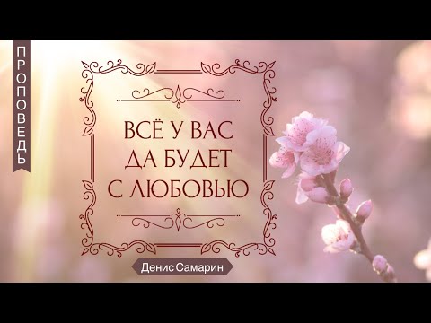 Видео: Всё у вас да будет с любовью - Денис Самарин (1-е Коринфянам 16:14)