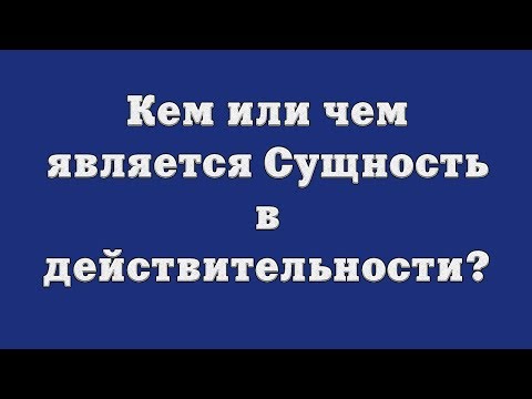 Видео: Кем или чем является Сущность в действительности?